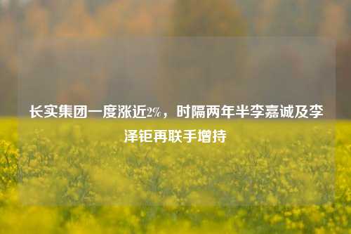 长实集团一度涨近2%，时隔两年半李嘉诚及李泽钜再联手增持-第1张图片-比分网