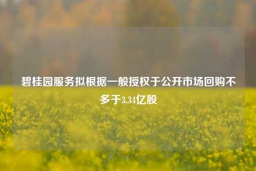 碧桂园服务拟根据一般授权于公开市场回购不多于3.34亿股-第1张图片-比分网