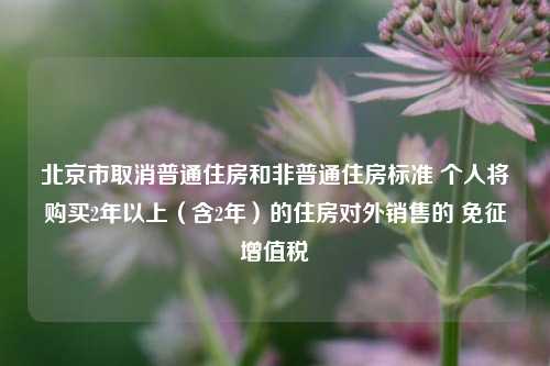 北京市取消普通住房和非普通住房标准 个人将购买2年以上（含2年）的住房对外销售的 免征增值税-第1张图片-比分网