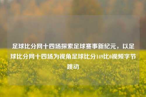 足球比分网十四场探索足球赛事新纪元，以足球比分网十四场为视角足球比分149比0视频字节跳动-第1张图片-比分网