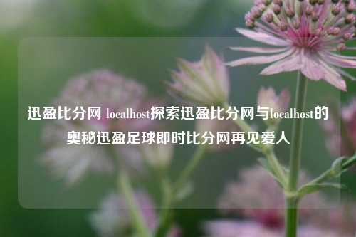 迅盈比分网 localhost探索迅盈比分网与localhost的奥秘迅盈足球即时比分网再见爱人-第1张图片-比分网