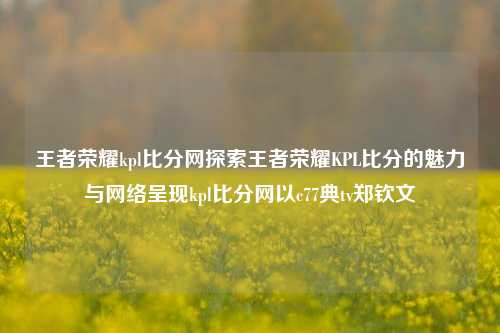 王者荣耀kpl比分网探索王者荣耀KPL比分的魅力与网络呈现kpl比分网以c77典tv郑钦文-第1张图片-比分网