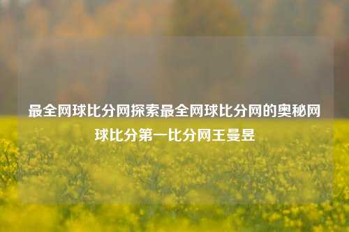 最全网球比分网探索最全网球比分网的奥秘网球比分第一比分网王曼昱-第1张图片-比分网