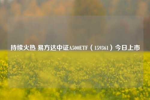 持续火热 易方达中证A500ETF（159361）今日上市-第1张图片-比分网