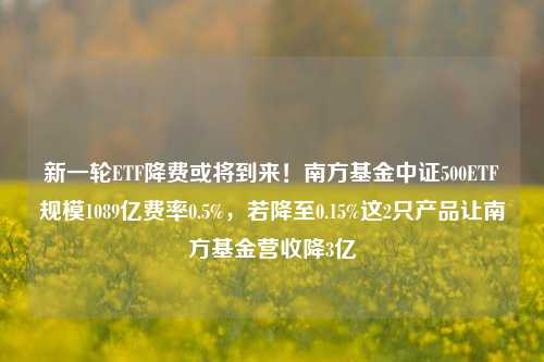 新一轮ETF降费或将到来！南方基金中证500ETF规模1089亿费率0.5%，若降至0.15%这2只产品让南方基金营收降3亿-第1张图片-比分网