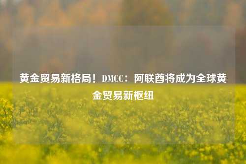 黄金贸易新格局！DMCC：阿联酋将成为全球黄金贸易新枢纽-第1张图片-比分网