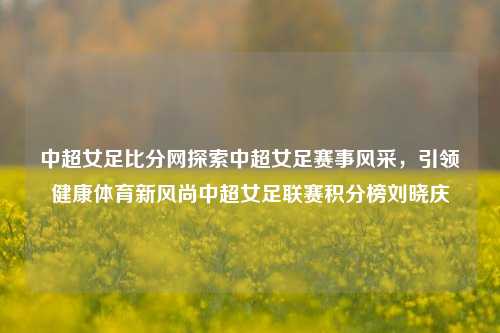 中超女足比分网探索中超女足赛事风采，引领健康体育新风尚中超女足联赛积分榜刘晓庆-第1张图片-比分网