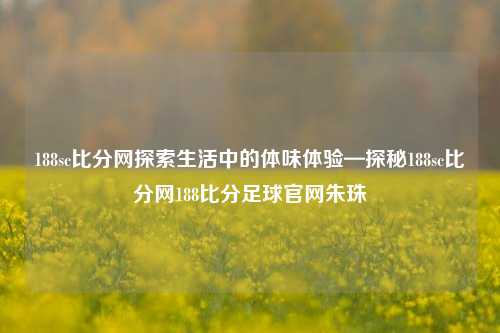 188sc比分网探索生活中的体味体验—探秘188sc比分网188比分足球官网朱珠-第1张图片-比分网