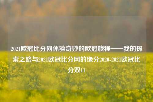 2021欧冠比分网体验奇妙的欧冠旅程——我的探索之路与2021欧冠比分网的缘分2020-2021欧冠比分双11-第1张图片-比分网