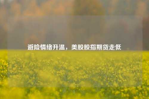 避险情绪升温，美股股指期货走低-第1张图片-比分网