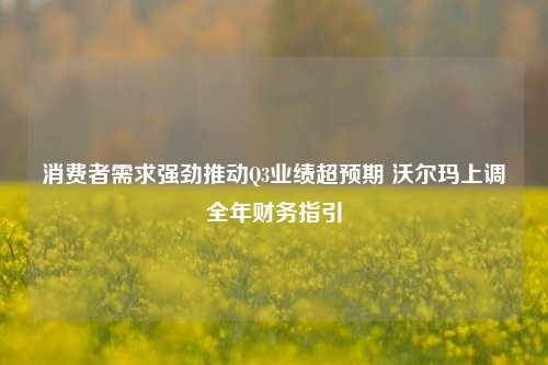 消费者需求强劲推动Q3业绩超预期 沃尔玛上调全年财务指引-第1张图片-比分网