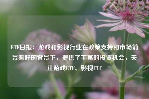 ETF日报：游戏和影视行业在政策支持和市场前景看好的背景下，提供了丰富的投资机会，关注游戏ETF、影视ETF-第1张图片-比分网