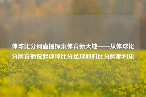 体球比分网直播探索体育新天地——从体球比分网直播说起体球比分足球即时比分阿斯利康-第1张图片-比分网