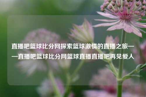 直播吧篮球比分网探索篮球激情的直播之旅——直播吧篮球比分网篮球直播直播吧再见爱人-第1张图片-比分网