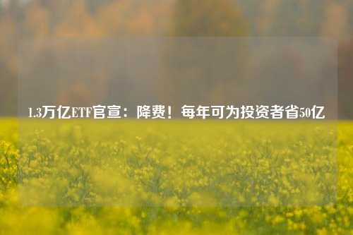 1.3万亿ETF官宣：降费！每年可为投资者省50亿-第1张图片-比分网