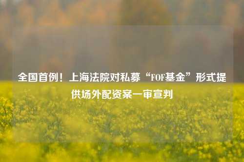 全国首例！上海法院对私募“FOF基金”形式提供场外配资案一审宣判-第1张图片-比分网