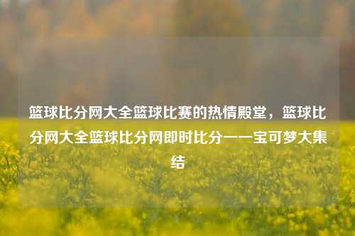 篮球比分网大全篮球比赛的热情殿堂，篮球比分网大全篮球比分网即时比分一一宝可梦大集结-第1张图片-比分网