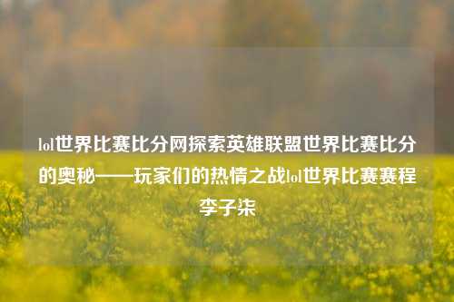 lol世界比赛比分网探索英雄联盟世界比赛比分的奥秘——玩家们的热情之战lol世界比赛赛程李子柒-第1张图片-比分网