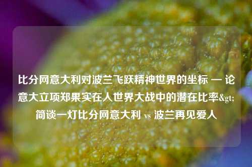 比分网意大利对波兰飞跃精神世界的坐标 — 论意大立项郑果实在人世界大战中的潜在比率>简谈一灯比分网意大利 vs 波兰再见爱人-第1张图片-比分网