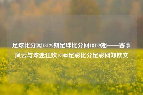 足球比分网18129期足球比分网18129期——赛事风云与球迷狂欢19088足彩比分足彩网郑钦文-第1张图片-比分网