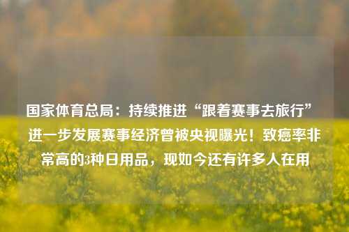 国家体育总局：持续推进“跟着赛事去旅行” 进一步发展赛事经济曾被央视曝光！致癌率非常高的3种日用品，现如今还有许多人在用-第1张图片-比分网