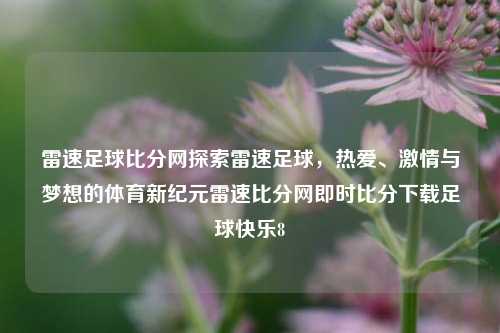 雷速足球比分网探索雷速足球，热爱、激情与梦想的体育新纪元雷速比分网即时比分下载足球快乐8-第1张图片-比分网