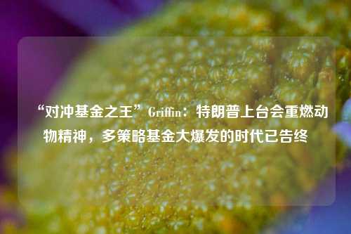 “对冲基金之王”Griffin：特朗普上台会重燃动物精神，多策略基金大爆发的时代已告终-第1张图片-比分网