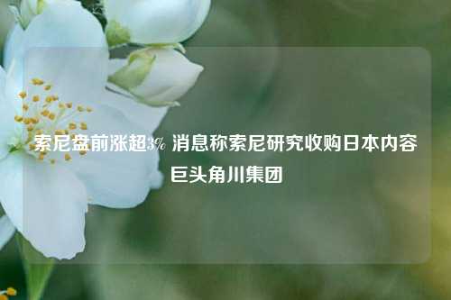 索尼盘前涨超3% 消息称索尼研究收购日本内容巨头角川集团-第1张图片-比分网