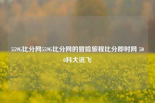 559G比分网559G比分网的冒险旅程比分即时网 500科大讯飞-第1张图片-比分网