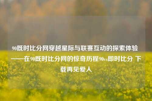 90既时比分网穿越星际与联赛互动的探索体验 ——在90既时比分网的惊奇历程90vs即时比分 下载再见爱人-第1张图片-比分网