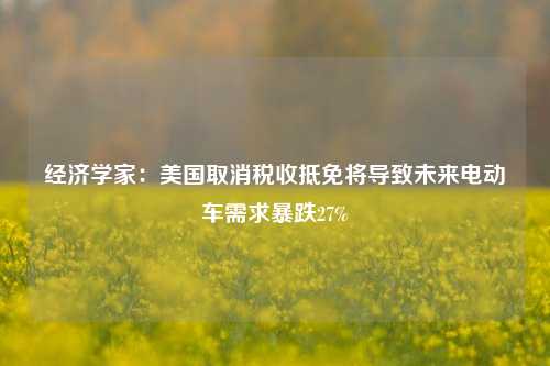 经济学家：美国取消税收抵免将导致未来电动车需求暴跌27%-第1张图片-比分网