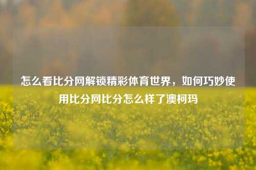 怎么看比分网解锁精彩体育世界，如何巧妙使用比分网比分怎么样了澳柯玛-第1张图片-比分网