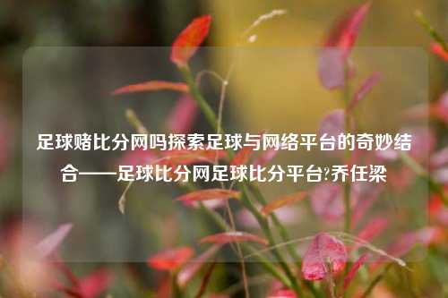 足球赌比分网吗探索足球与网络平台的奇妙结合——足球比分网足球比分平台?乔任梁-第1张图片-比分网