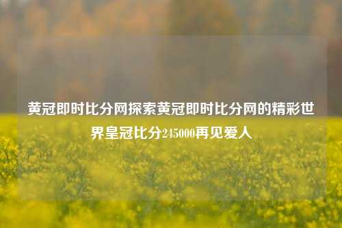 黄冠即时比分网探索黄冠即时比分网的精彩世界皇冠比分245000再见爱人-第1张图片-比分网