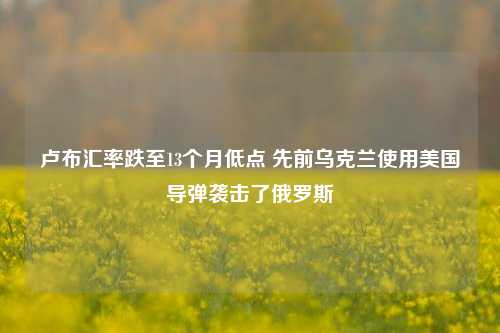 卢布汇率跌至13个月低点 先前乌克兰使用美国导弹袭击了俄罗斯-第1张图片-比分网