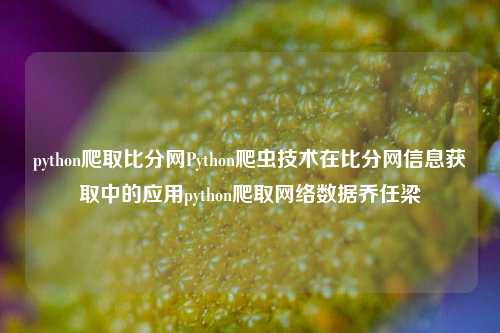 python爬取比分网Python爬虫技术在比分网信息获取中的应用python爬取网络数据乔任梁-第1张图片-比分网