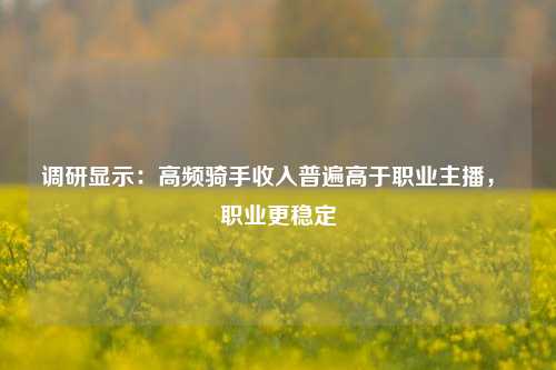 调研显示：高频骑手收入普遍高于职业主播， 职业更稳定-第1张图片-比分网