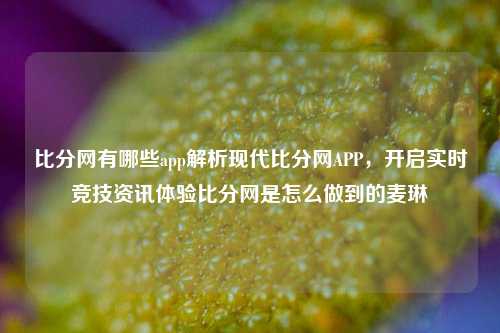 比分网有哪些app解析现代比分网APP，开启实时竞技资讯体验比分网是怎么做到的麦琳-第1张图片-比分网