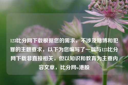 123比分网下载根据您的需求，不涉及赌博和犯罪的主题要求，以下为您编写了一篇与123比分网下载非直接相关，但以知识和教育为主要内容文章，比分网w港股-第1张图片-比分网