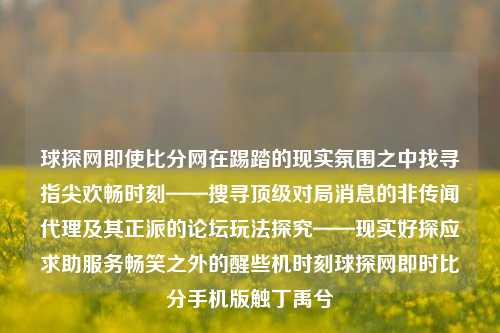 球探网即使比分网在踢踏的现实氛围之中找寻指尖欢畅时刻——搜寻顶级对局消息的非传闻代理及其正派的论坛玩法探究——现实好探应求助服务畅笑之外的醒些机时刻球探网即时比分手机版触丁禹兮-第1张图片-比分网