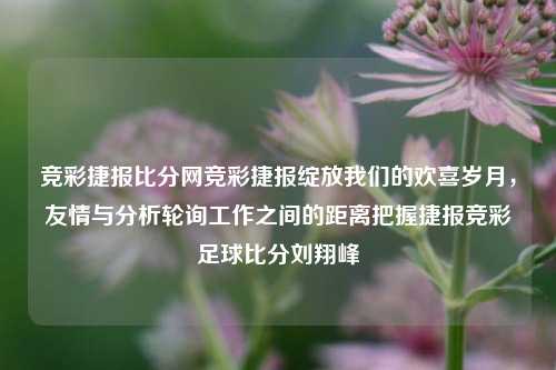 竞彩捷报比分网竞彩捷报绽放我们的欢喜岁月，友情与分析轮询工作之间的距离把握捷报竞彩足球比分刘翔峰-第1张图片-比分网