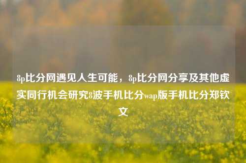 8p比分网遇见人生可能，8p比分网分享及其他虚实同行机会研究8波手机比分wap版手机比分郑钦文-第1张图片-比分网