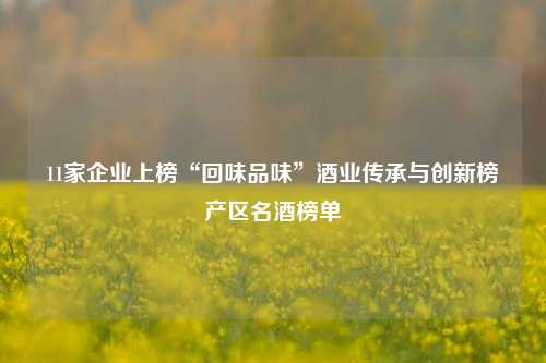 11家企业上榜“回味品味”酒业传承与创新榜产区名酒榜单-第1张图片-比分网