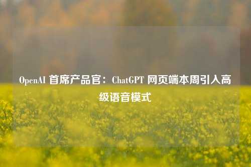 OpenAI 首席产品官：ChatGPT 网页端本周引入高级语音模式-第1张图片-比分网