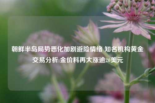 朝鲜半岛局势恶化加剧避险情绪 知名机构黄金交易分析:金价料再大涨逾20美元-第1张图片-比分网