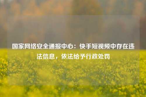 国家网络安全通报中心：快手短视频中存在违法信息，依法给予行政处罚-第1张图片-比分网