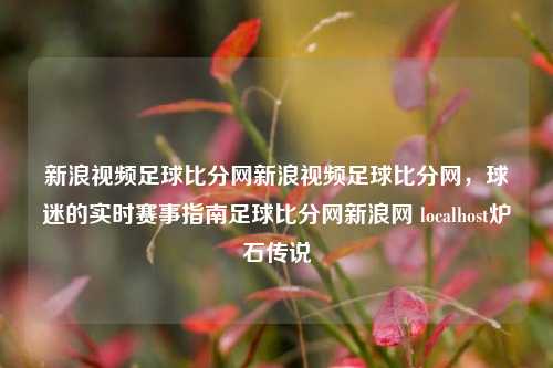 新浪视频足球比分网新浪视频足球比分网，球迷的实时赛事指南足球比分网新浪网 localhost炉石传说-第1张图片-比分网