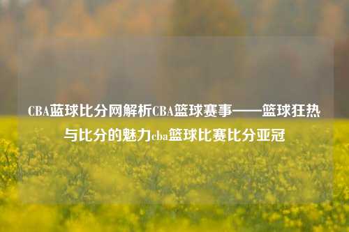 CBA蓝球比分网解析CBA篮球赛事——篮球狂热与比分的魅力cba篮球比赛比分亚冠-第1张图片-比分网