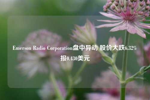 Emerson Radio Corporation盘中异动 股价大跌6.32%报0.430美元-第1张图片-比分网