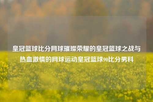 皇冠篮球比分网球璀璨荣耀的皇冠篮球之战与热血激情的网球运动皇冠篮球90比分男科-第1张图片-比分网